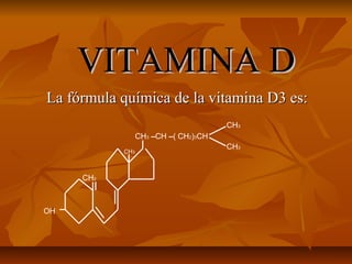 VITAMINA DVITAMINA D
La fórmula química de la vitamina D3 es:La fórmula química de la vitamina D3 es:
CH3 –CH –( CH2)3CH
CH3
OH
CH2
CH3
CH3
 