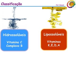 Classificação            Prof. Emanuel




 Hidrossolúveis   Lipossolúveis

   Vitamina C       Vitaminas
   Complexo B       K,E,D,A
 