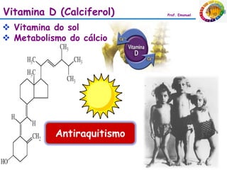 Vitamina D (Calciferol)     Prof. Emanuel



 Vitamina do sol
 Metabolismo do cálcio




           Antiraquitismo
 
