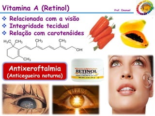 Vitamina A (Retinol)         Prof. Emanuel



 Relacionada com a visão
 Integridade tecidual
 Relação com carotenóides




  Antixeroftalmia
 (Anticegueira noturna)
 
