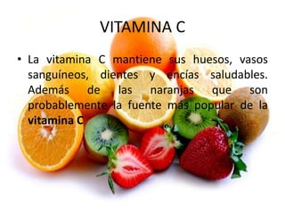 VITAMINA C
• La vitamina C mantiene sus huesos, vasos
sanguíneos, dientes y encías saludables.
Además de las naranjas que son
probablemente la fuente más popular de la
vitamina C
 