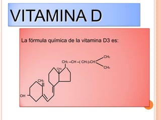 VITAMINA D
La fórmula química de la vitamina D3 es:
CH3
CH3 –CH –( CH2)3CH
CH3

CH2

OH

CH3

 