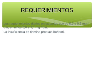 REQUERIMIENTOS
Los requerimientos diarios en lactantes son de 0,2 a 0,5 mg /
día, en niños 0,6 a 1,1 mg / día.
La insuficiencia de tiamina produce beriberi.

 