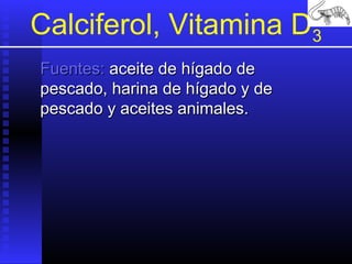 Calciferol, Vitamina D3
Fuentes: aceite de hígado de
pescado, harina de hígado y de
pescado y aceites animales.

 