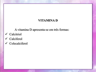 VITAMINA D 
A vitamina D apresenta-se em três formas: 
 Calcitriol 
 Calciferol 
 Colecalciferol 
 