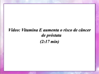 Vídeo: Vitamina E aumenta o risco de câncer 
de próstata 
(2:17 min) 
 