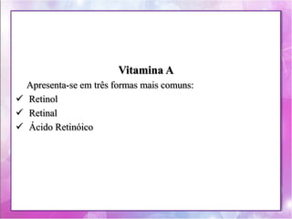 Vitamina A 
Apresenta-se em três formas mais comuns: 
 Retinol 
 Retinal 
 Ácido Retinóico 
 