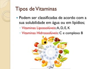 Tipos deVitaminas
 Podem ser classificadas de acordo com a
sua solubilidade em água ou em lipídios;
◦ Vitaminas Lipossolúveis:A, D, E, K
◦ Vitaminas Hidrossolúveis: C e complexo B
 