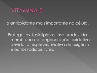 o antioxidante mais importante na célula.
-Protege os fosfolipídios insaturados da
membrana da degeneração oxidativa
devido a espécies reativa de oxigênio
e outros radicais livres.
 