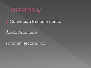  Conhecida também como:
Ácido Ascórbico
Fator antiescorbútico
 