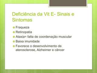 Deficiência da Vit E- Sinais e
Sintomas
 Fraqueza
 Retinopatia
 Ataxia= falta de coordenação muscular
 Baixa imunidade
 Favorece o desenvolvimento de
aterosclerose, Alzheimer e câncer
 