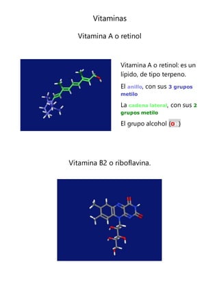Vitaminas
Vitamina A o retinol
Vitamina B2 o riboflavina.
Vitamina A o retinol: es un
lípido, de tipo terpeno.
El anillo, con sus 3 grupos
metilo
La cadena lateral, con sus 2
grupos metilo
El grupo alcohol (OH)
 