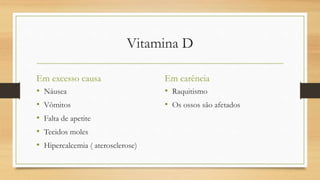 Vitamina D
Em excesso causa
• Náusea
• Vômitos
• Falta de apetite
• Tecidos moles
• Hipercalcemia ( aterosclerose)
Em carência
• Raquitismo
• Os ossos são afetados
 
