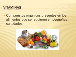 VITAMINAS
 Compuestos orgánicos presentes en los
alimentos que se requieren en pequeñas
cantidades.
 