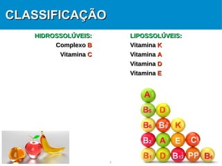 4
CLASSIFICAÇÃOCLASSIFICAÇÃO
HIDROSSOLÚVEIS:HIDROSSOLÚVEIS:
ComplexoComplexo BB
VitaminaVitamina CC
LIPOSSOLÚVEIS:LIPOSSOLÚVEIS:
VitaminaVitamina KK
VitaminaVitamina AA
VitaminaVitamina DD
VitaminaVitamina EE
 