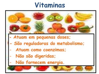 Vitaminas
- Atuam em pequenas doses;
- São reguladoras do metabolismo;
- Atuam como coenzimas;
- Não são digeridas;
- Não fornecem energia.
 