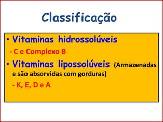 • Vitaminas hidrossolúveis
- C e Complexo B
• Vitaminas lipossolúveis (Armazenadas
e são absorvidas com gorduras)
- K, E, D e A
Classificação
 