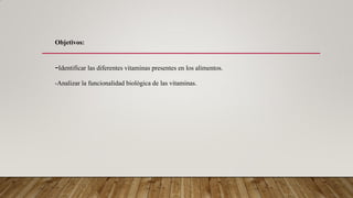 -Identificar las diferentes vitaminas presentes en los alimentos.
-Analizar la funcionalidad biológica de las vitaminas.
Objetivos:
 