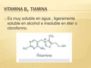 VITAMINA B1 TIAMINA
 Es muy soluble en agua , ligeramente
soluble en alcohol e insoluble en éter o
cloroformo.
 