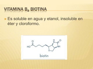 VITAMINA B8 BIOTINA
 Es soluble en agua y etanol, insoluble en
éter y cloroformo.
 
