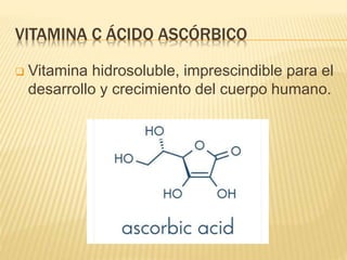 VITAMINA C ÁCIDO ASCÓRBICO
 Vitamina hidrosoluble, imprescindible para el
desarrollo y crecimiento del cuerpo humano.
 