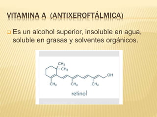 VITAMINA A (ANTIXEROFTÁLMICA)
 Es un alcohol superior, insoluble en agua,
soluble en grasas y solventes orgánicos.
 