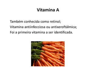 Vitamina A
Também conhecida como retinol;
Vitamina antiinfecciosa ou antixeroftálmica;
Foi a primeira vitamina a ser identificada.
 