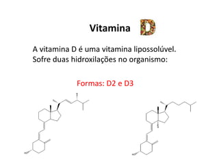 Vitamina
A vitamina D é uma vitamina lipossolúvel.
Sofre duas hidroxilações no organismo:
Formas: D2 e D3
 