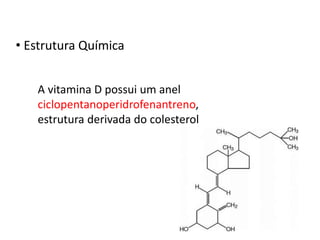 • Estrutura Química
A vitamina D possui um anel
ciclopentanoperidrofenantreno,
estrutura derivada do colesterol
 