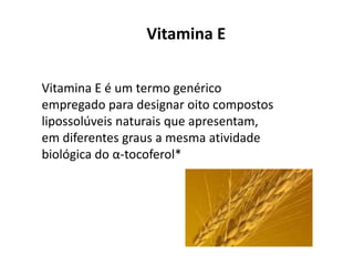 Vitamina E
Vitamina E é um termo genérico
empregado para designar oito compostos
lipossolúveis naturais que apresentam,
em diferentes graus a mesma atividade
biológica do α-tocoferol*
 