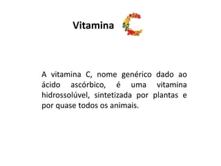 Vitamina
A vitamina C, nome genérico dado ao
ácido ascórbico, é uma vitamina
hidrossolúvel, sintetizada por plantas e
por quase todos os animais.
 