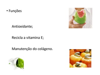 • Funções
Antioxidante;
Recicla a vitamina E;
Manutenção do colágeno.
 