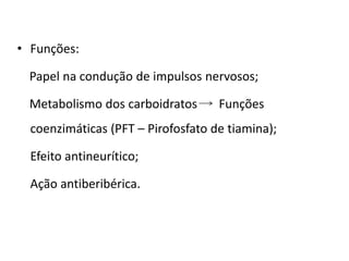 • Funções:
Papel na condução de impulsos nervosos;
Metabolismo dos carboidratos Funções
coenzimáticas (PFT – Pirofosfato de tiamina);
Efeito antineurítico;
Ação antiberibérica.
 