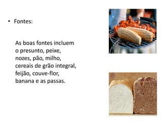 • Fontes:
As boas fontes incluem
o presunto, peixe,
nozes, pão, milho,
cereais de grão integral,
feijão, couve-flor,
banana e as passas.
 