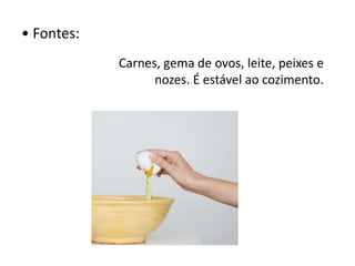 • Fontes:
Carnes, gema de ovos, leite, peixes e
nozes. É estável ao cozimento.
 