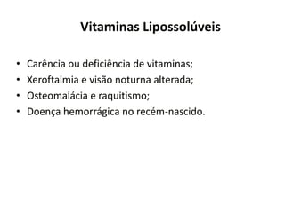 Vitaminas Lipossolúveis
• Carência ou deficiência de vitaminas;
• Xeroftalmia e visão noturna alterada;
• Osteomalácia e raquitismo;
• Doença hemorrágica no recém-nascido.
 