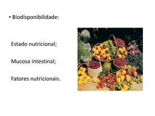 • Biodisponibilidade:
Estado nutricional;
Mucosa intestinal;
Fatores nutricionais.
 