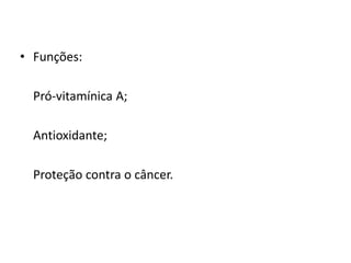 • Funções:
Pró-vitamínica A;
Antioxidante;
Proteção contra o câncer.
 