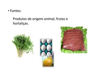• Fontes:
Produtos de origem animal, frutas e
hortaliças.
 