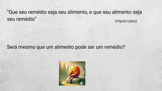 “Que seu remédio seja seu alimento, e que seu alimento seja
seu remédio”
Será mesmo que um alimento pode ser um remédio?
(Hipócrates)
 