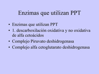 Enzimas que utilizan PPT Enzimas que utilizan PPT 1. descarboxilación oxidativa y no oxidativa de alfa cetoácidos Complejo Piruvato deshidrogenasa Complejo alfa cetoglutarato deshidrogenasa 