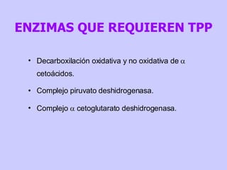 ENZIMAS QUE REQUIEREN TPP Decarboxilación oxidativa y no oxidativa de    cetoácidos. Complejo piruvato deshidrogenasa. Complejo    cetoglutarato deshidrogenasa. 