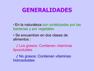 En la naturaleza  son sintetizadas por las bacterias y por vegetales.  Se encuentran en dos clases de alimentos : ♪  Los grasos: Contienen vitaminas liposolubles ♪  No grasos: Contienen vitaminas hidrosolubles   GENERALIDADES 