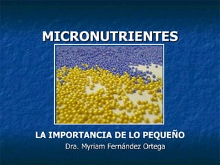MICRONUTRIENTES LA IMPORTANCIA DE LO PEQUEÑO Dra. Myriam Fernández Ortega 