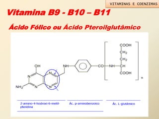 Vitamina B9 - B10 – B11
Ácido Fólico ou Ácido Pteroilglutâmico
VITAMINAS E COENZIMAS
 