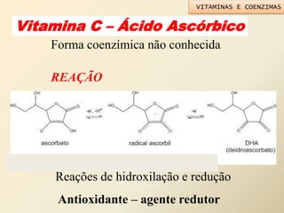 Vitamina C – Ácido Ascórbico
Reações de hidroxilação e redução
Antioxidante – agente redutor
Forma coenzímica não conhecida
REAÇÃO
VITAMINAS E COENZIMAS
 
