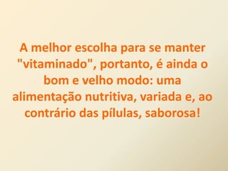 A melhor escolha para se manter
"vitaminado", portanto, é ainda o
bom e velho modo: uma
alimentação nutritiva, variada e, ao
contrário das pílulas, saborosa!
 