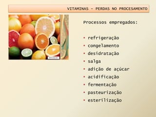 VITAMINAS - PERDAS NO PROCESAMENTO
Processos empregados:
 refrigeração
 congelamento
 desidratação
 salga
 adição de açúcar
 acidificação
 fermentação
 pasteurização
 esterilização
 