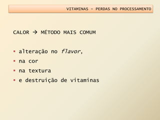 VITAMINAS - PERDAS NO PROCESSAMENTO
CALOR  MÉTODO MAIS COMUM
 alteração no flavor,
 na cor
 na textura
 e destruição de vitaminas
 