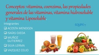 Conceptos:vitamina,coenzima,laspropiedades
generalesdelasvitaminas,vitaminahidrosoluble
yvitaminaLiposoluble.
EQUIPO7Integrantes
 ACOSTA MENDOZA
 ISAÍAS OJEDA
 MUÑOZ
GUTIERREZ
 SILVA LERMA
 VAZQUEZ CELIO
 